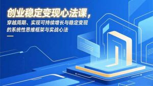 创业稳定变现心法课，穿越周期、实现可持续增长与稳定变现的系统性思维框架与实战心法-知识创作