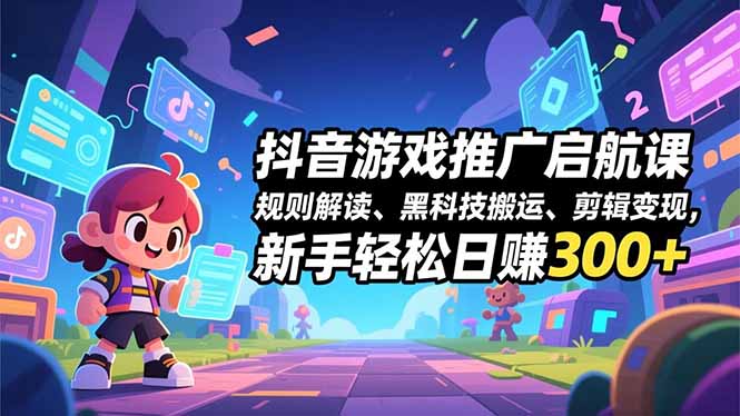 抖音游戏推广启航课，规则解读、黑科技搬运、剪辑变现，新手轻松日赚300+-知识创作