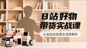 B站好物带货实战课，账号定位、选品拍摄、运营变现，全流程教学，实现UP主月入过万-知识创作