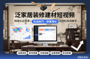 泛家居装修建材短视频精细化运营课，运营误区+账号搭建+内容选题+运营逻辑+投流获客-知识创作