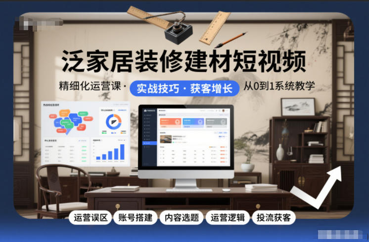 泛家居装修建材短视频精细化运营课，运营误区+账号搭建+内容选题+运营逻辑+投流获客-知识创作