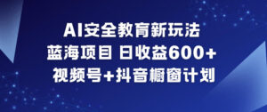 AI安全教育新玩法，蓝海项目，日收益6张+，视频号+抖音橱窗计划-知识创作
