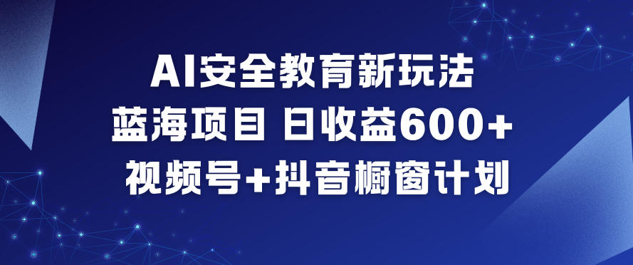 AI安全教育新玩法，蓝海项目，日收益6张+，视频号+抖音橱窗计划-知识创作