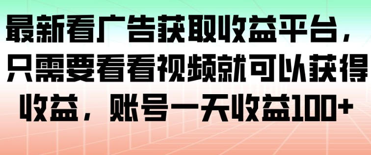 最新看广告获取收益平台，只需要看看视频就可以获得收益，账号一天收益100+-知识创作