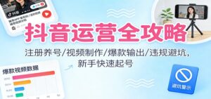 抖音运营全攻略：注册养号/视频制作/爆款输出/违规避坑，新手快速起号-知识创作