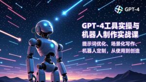 GPT-4工具实操与机器人制作实战课：提示词优化、场景化写作、机器人定制，从使用到创造-知识创作