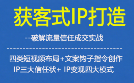 获客型IP打造，破解流量信任成，四类短视频布局+文案钩子指令创作IP三大信任状+IP变现四大模式-知识创作