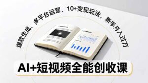 AI+短视频全能创收课，爆款生成、多平台运营、10+变现玩法，新手月入过万-知识创作