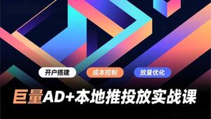 巨量AD+本地推投放实战课，开户搭建、成本控制、放量优化，有效提升商家线上获客与转化效率-知识创作