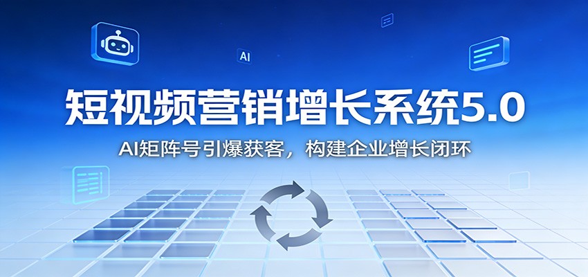 短视频营销增长系统5.0：AI 矩阵号引爆获客，构建企业增长闭环-知识创作