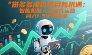 拼多多虚拟项目新机遇：智能机器人全程代运营，月入1-5W可落地【揭秘】-知识创作