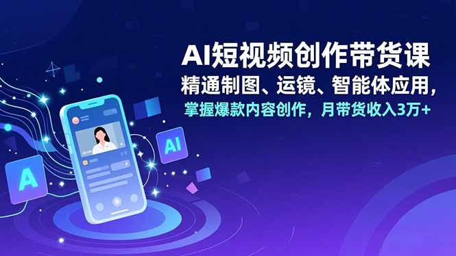 AI短视频创作带货课，精通制图、运镜、智能体应用，掌握爆款内容创作，月带货收入3万+-知识创作