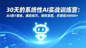 30天的系统性AI实战训练营：从0到1落地、爆款技巧、授权变现，月增收30000+-知识创作