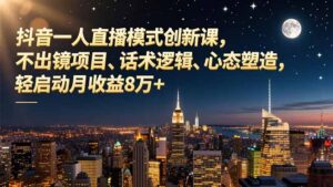 抖音一人直播模式创新课，不出镜项目、话术逻辑、心态塑造，轻启动月收益8万+-知识创作