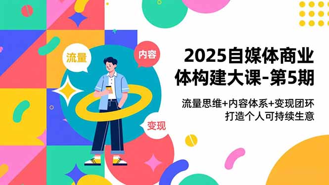 2025自媒体商业体构建大课-第5期，流量思维+内容体系+变现闭环，打造个人可持续生意-知识创作