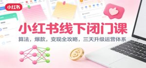 小红书线下闭门课：算法，爆款，变现全攻略，三天升级运营体系-知识创作