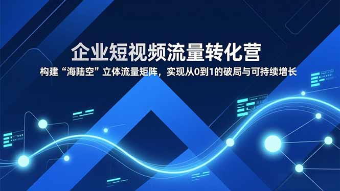 企业短视频流量转化营，构建“海陆空”立体流量矩阵，实现从0到1的破局与可持续增长-知识创作