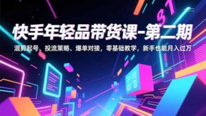 快手年轻品带货课-第二期，混剪起号、投流策略、爆单对接，零基础教学，新手也能月入过万-知识创作