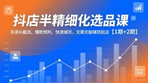 抖店半精细化选品课，多源头截流、爆款预判、快速铺货，无脑铺货起店【1期+2期】-知识创作