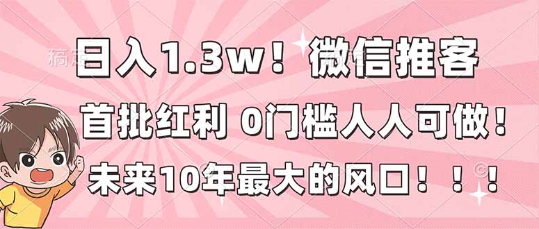 日入1.3w！微信推客，首批红利，未来10年最大的风口，0门槛，人人可做！-知识创作