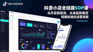 抖音小店全链路SOP课，从开店到投流、从选品到售后，构建标准化运营流程-知识创作