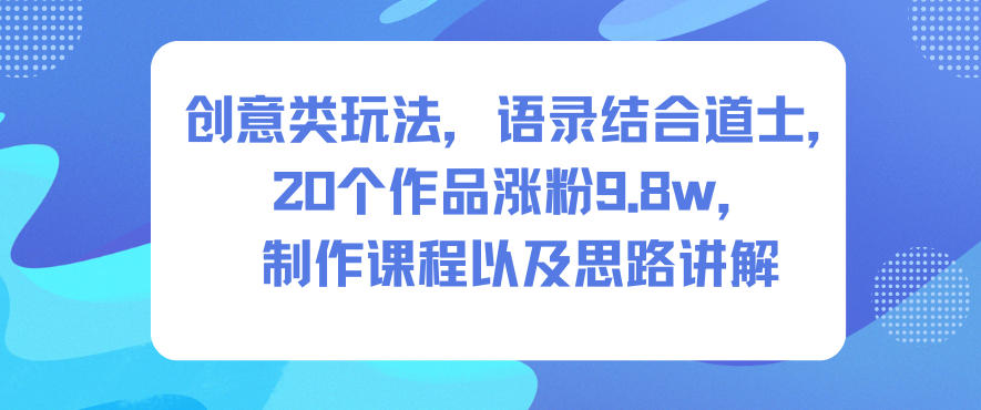 创意类玩法，语录结合道士，20个作品涨粉9.8w，制作课程以及思路讲解-知识创作