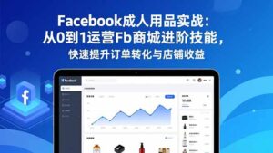 Facebook成人用品实战：从0到1运营Fb商城进阶技能，快速提升订单转化与店铺收益-知识创作