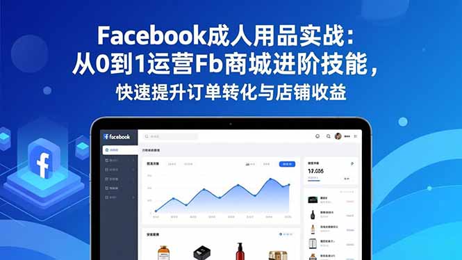 Facebook成人用品实战：从0到1运营Fb商城进阶技能，快速提升订单转化与店铺收益-知识创作