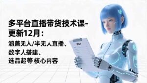 平台直播带货技术课-更新12月：涵盖无人/半无人直播、数字人搭建、选品起号等核心内容-知识创作