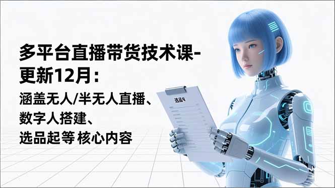 平台直播带货技术课-更新12月：涵盖无人/半无人直播、数字人搭建、选品起号等核心内容-知识创作