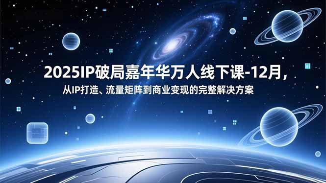 2025IP破局嘉年华万人线下课-12月，从IP打造、流量矩阵到商业变现的完整解决方案-知识创作