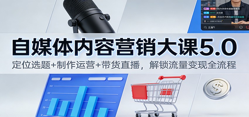 自媒体内容营销大课5.0：定位选题+制作运营+带货直播，解锁流量变现全流程-知识创作