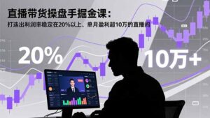 直播带货操盘手掘金课：打造出利润率稳定在20%以上、单月盈利超10万的直播间-知识创作