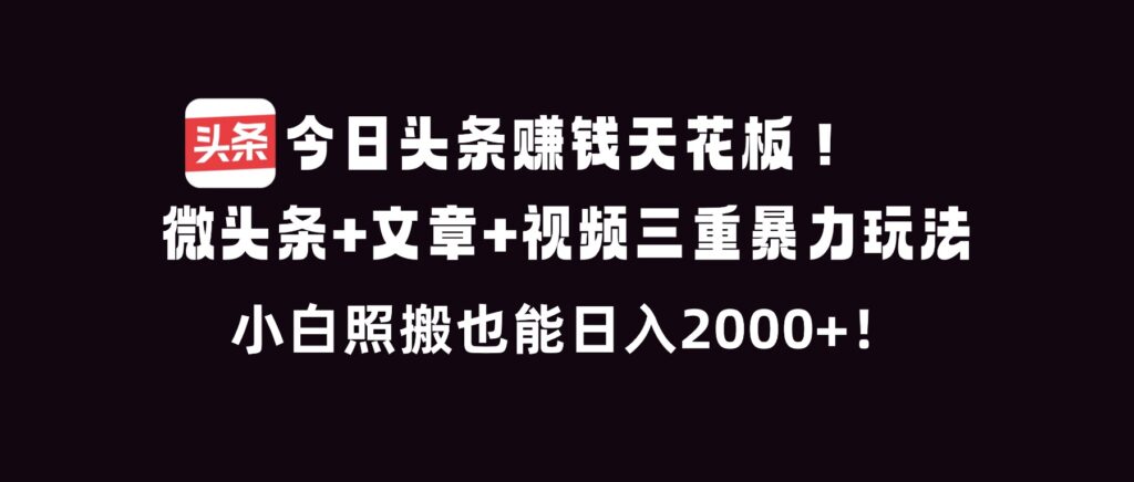 今日头条赚钱天花板！微头条+文章+视频三重暴利玩法，小白照搬也能日人2000+-知识创作