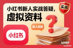 小红书新人实战答疑，小红书虚拟资料项目实战答疑-知识创作