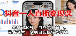 抖音一人直播变现课：零基础起号，自然流量获取，带货话术，多项目实操轻松赚钱-知识创作