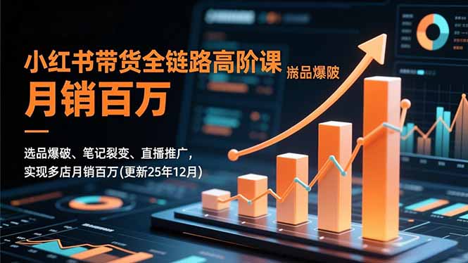 小红书带货全链路高阶课，选品爆破、笔记裂变、直播推广，实现多店月销百万(更新25年12月-知识创作