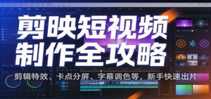 剪映短视频制作全攻略：剪辑特效、卡点分屏、字幕调色等，新手快速出片-知识创作