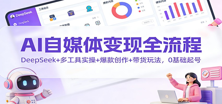 AI自媒体变现全流程：DeepSeek+多工具实操+爆款创作+带货玩法，0基础起号-知识创作