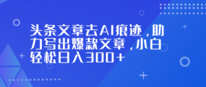 头条文章去AI痕迹，助力写出爆款文章，小白轻松日入300+-知识创作