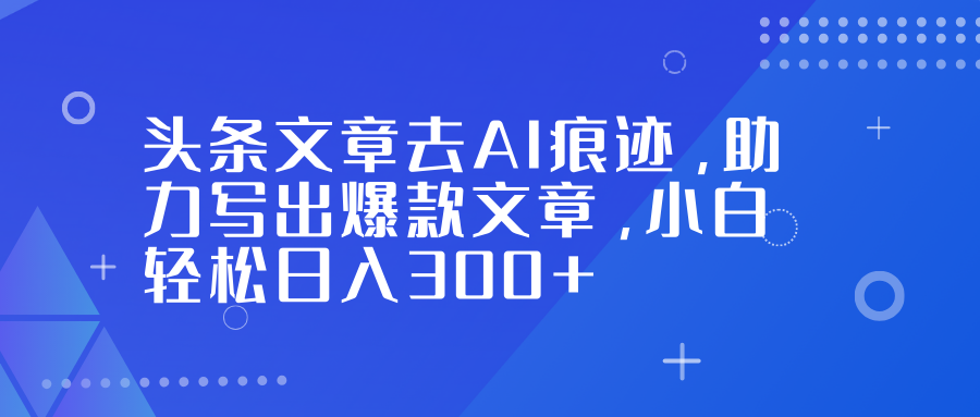 头条文章去AI痕迹，助力写出爆款文章，小白轻松日入300+-知识创作