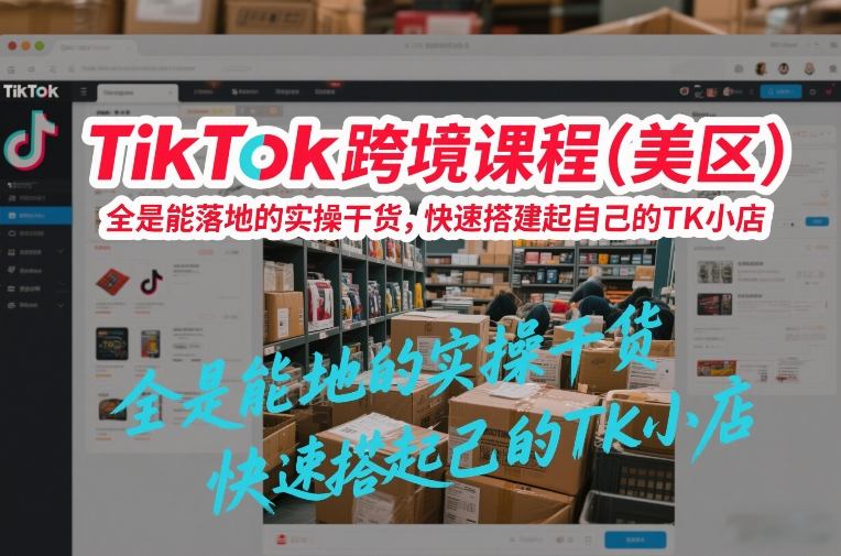 TikTok跨境课程(美区)，全是能落地的实操干货，快速搭建起自己的TK小店-知识创作