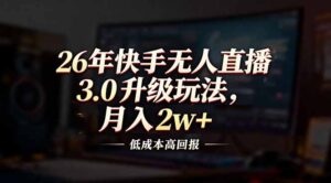 26年快手无人直播3.0升级玩法，低成本高回报，月入2w+-知识创作