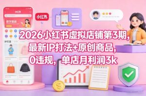 2026小红书虚拟店铺第3期，最新IP打法+原创商品，0违规，单店月利润3k+-知识创作