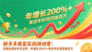 拼多多商家实战特训营：店铺业绩全年无淡季，年增长200%+单店年利润突破百万(26年1月更新-知识创作