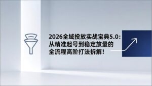 2026全域投放实战宝典5.0：从精准起号到稳定放量的全流程高阶打法拆解！-知识创作
