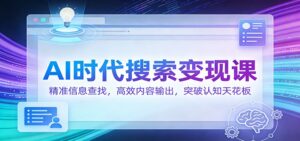 AI时代搜索变现课：精准信息查找，高效内容输出，突破认知天花板-知识创作