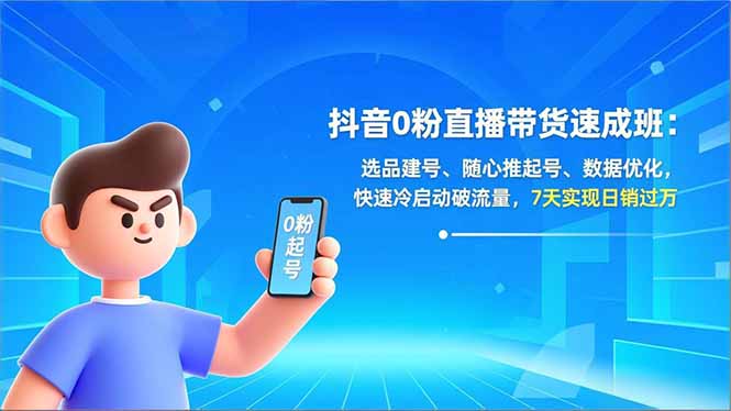 抖音0粉直播带货速成班：选品建号、随心推起号、数据优化，快速冷启动破流量，7天实现日销过万-知识创作