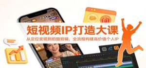 短视频IP打造大课：从定位变现到拍摄剪辑，全流程构建高价值个人IP-知识创作