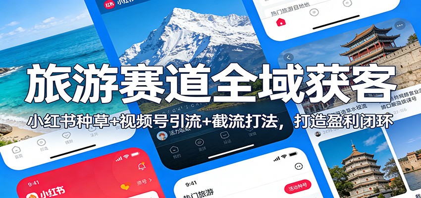 旅游赛道全域获客：小红书种草+视频号引流+截流打法，打造盈利闭环-知识创作